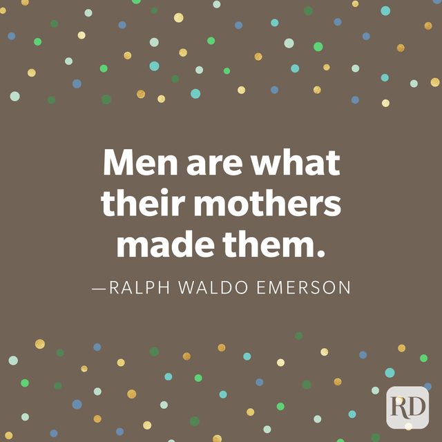 "Men are what their mothers made them." Ralph Waldo Emerson.