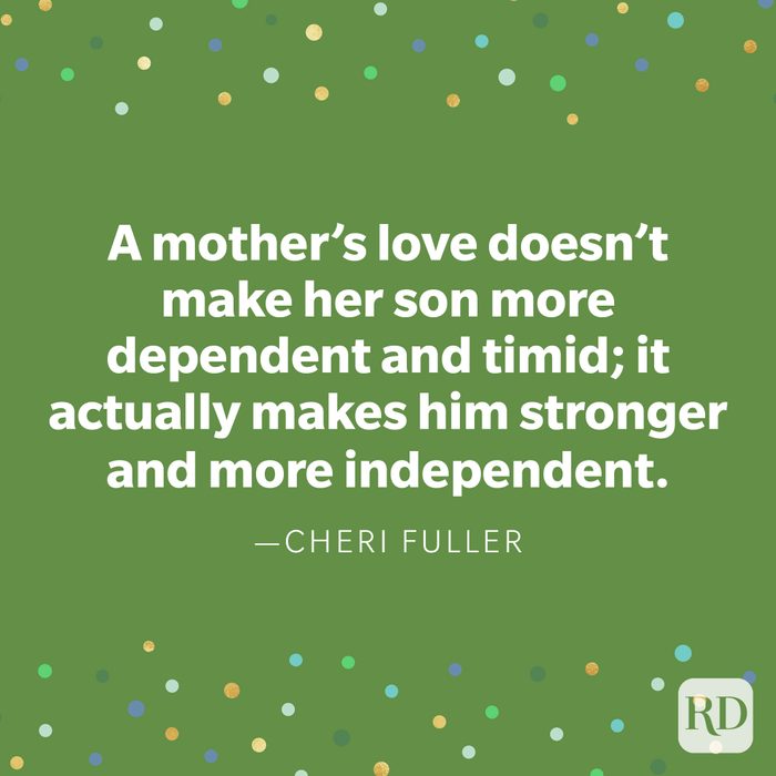 "A mother’s love doesn’t make her son more dependent and timid; it actually makes him stronger and more independent." —Cheri Fuller