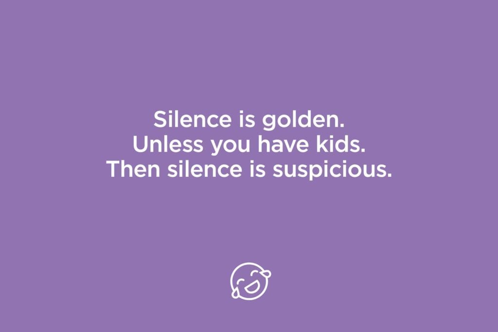 Silence isn't golden... it's suspicious, say all moms