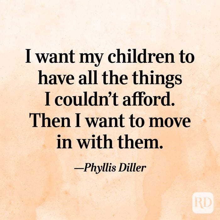 "I want my children to have all the things I couldn't afford. Then I want to move in with them."—Phyllis Diller