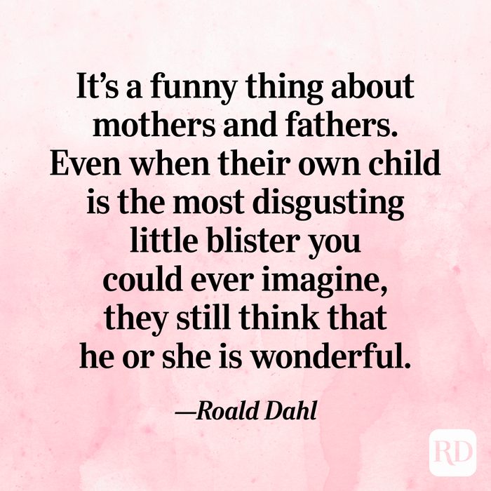"It's a funny thing about mothers and fathers. Even when their own child is the most disgusting little blister you could ever imagine, they still think that he or she is wonderful."—Roald Dahl