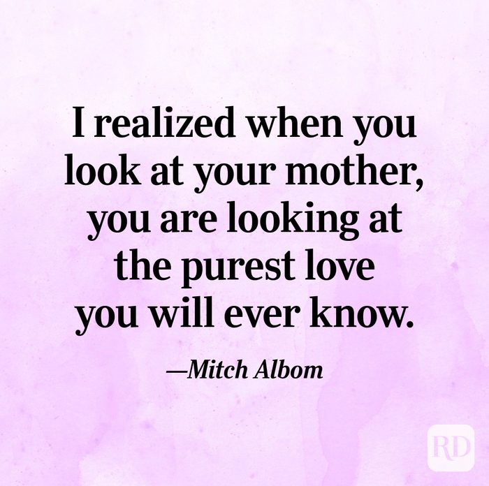 "I realized when you look at your mother, you are looking at the purest love you will ever know."—Mitch Albom.