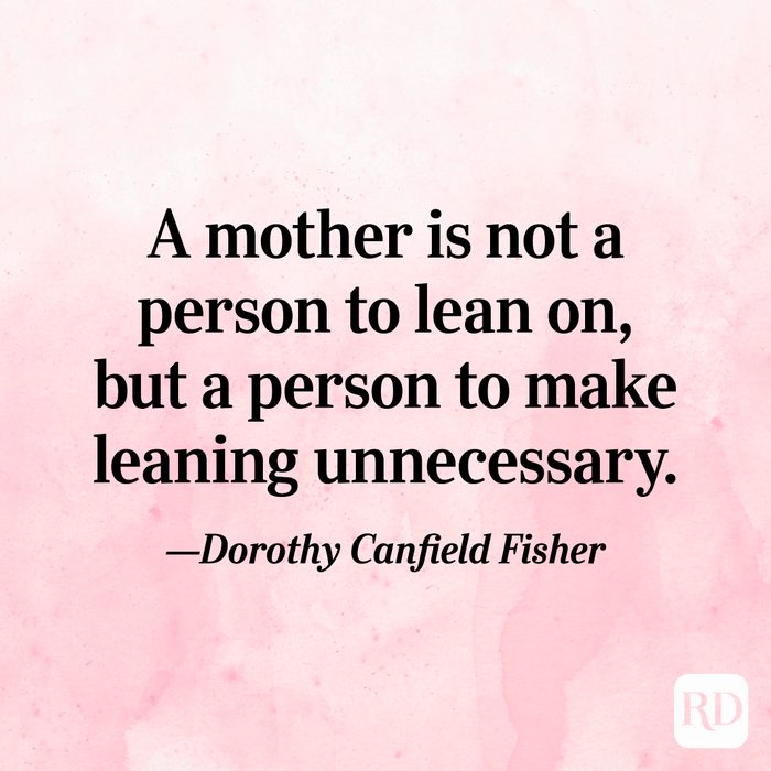 "A mother is not a person to lean on, but a person to make leaning unnecessary."—Dorothy Canfield Fisher