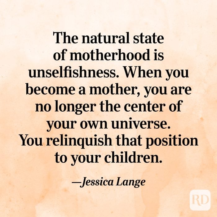 "The natural state of motherhood is unselfishness. When you become a mother, you are no longer the center of your own universe. You relinquish that position to your children."—Jessica Lange