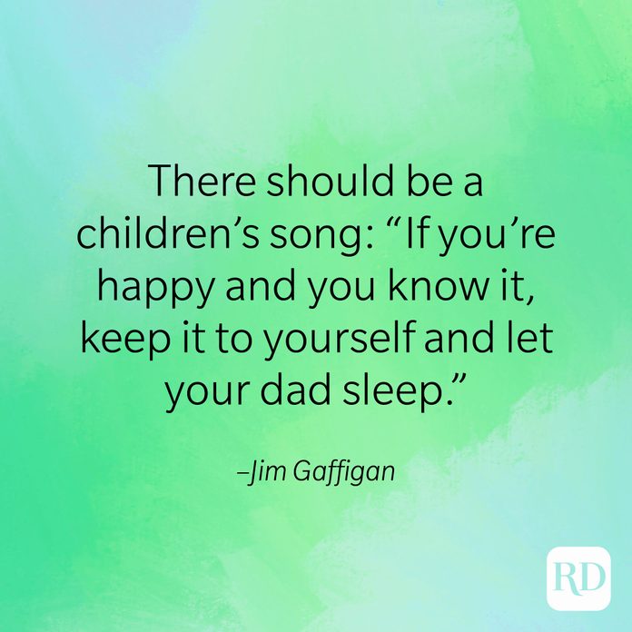 "There should be a children's song: 'If you're happy and you know it, keep it to yourself and let your dad sleep.'" –Jim Gaffigan