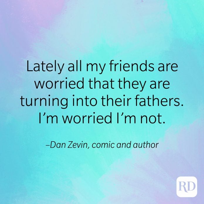 "Lately all my friends are worried that they are turning into their fathers. I'm worried I'm not." –Dan Zevin, comic and author