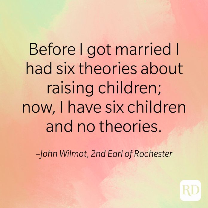 "Before I got married I had six theories about raising children; now, I have six children and no theories." –John Wilmot, 2nd Earl of Rochester