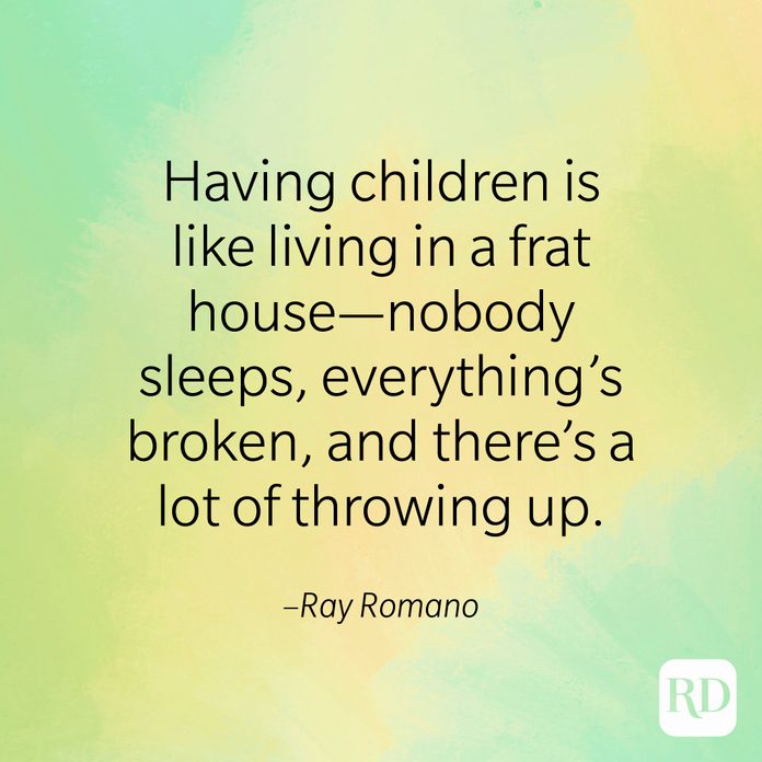 "Having children is like living in a frat house—nobody sleeps, everything's broken, and there's a lot of throwing up." –Ray Romano
