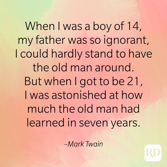 "When I was a boy of 14, my father was so ignorant, I could hardly stand to have the old man around. But when I got to be 21, I was astonished at how much the old man had learned in seven years." –Mark Twain