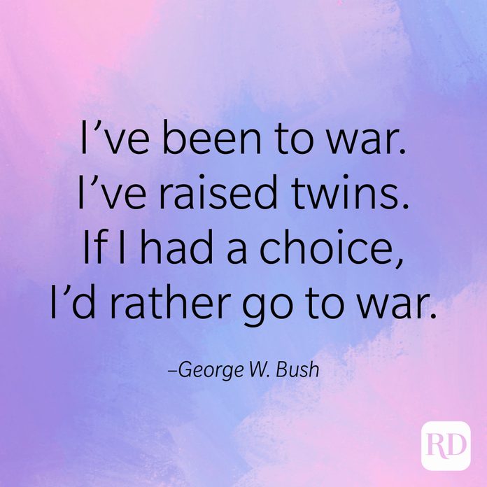 "I've been to war. I've raised twins. If I had a choice, I'd rather go to war." –George W. Bush