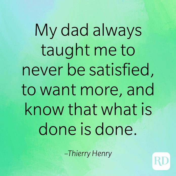 "My dad always taught me to never be satisfied, to want more, and know that what is done is done." –Thierry Henry