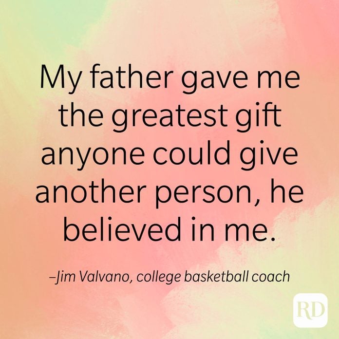 My father gave me the greatest gift anyone could give another person, he believed in me. –Jim Valvano, college basketball coach