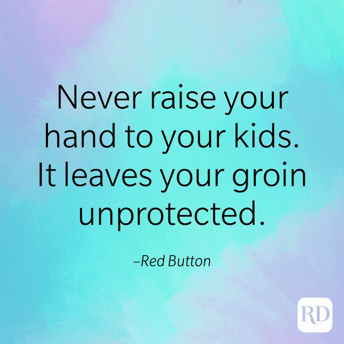 "Never raise your hand to your kids. It leaves your groin unprotected." –Red Button