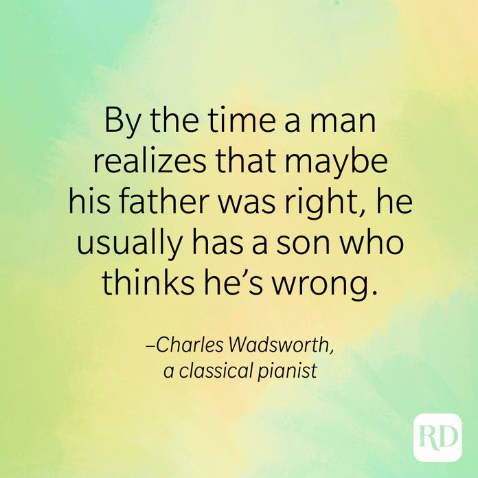 "By the time a man realizes that maybe his father was right, he usually has a son who thinks he's wrong." –Charles Wadsworth, a classical pianist