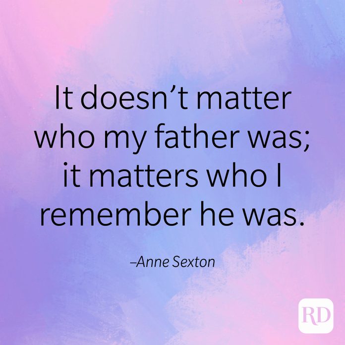 "It doesn't matter who my father was; it matters who I remember he was." –Anne Sexton