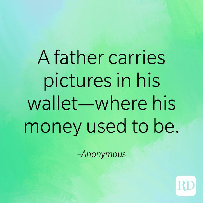 "A father carries pictures in his wallet—where his money used to be." –Anonymous.
