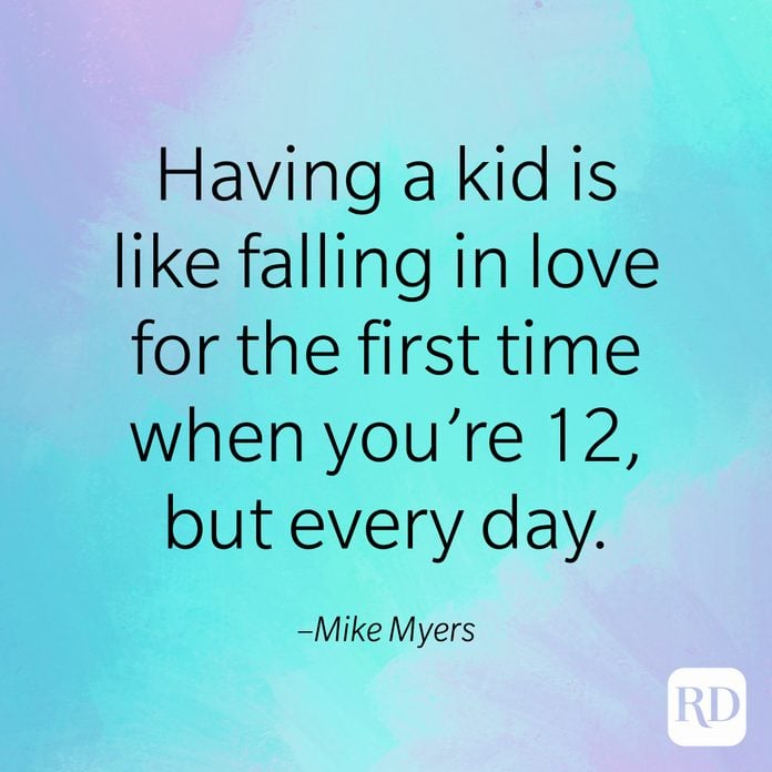"Having a kid is like falling in love for the first time when you're 12, but every day." –Mike Myers