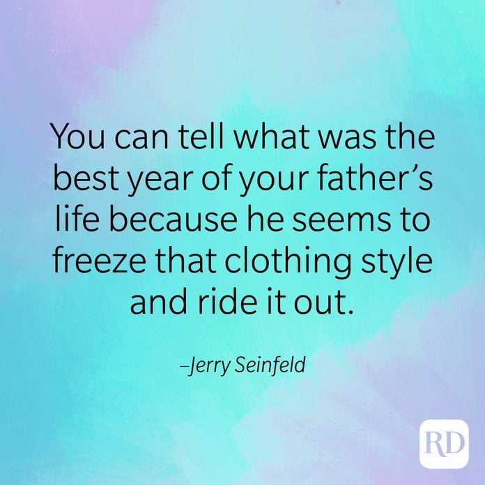 "You can tell what was the best year of your father's life because he seems to freeze that clothing style and ride it out." –Jerry Seinfeld.