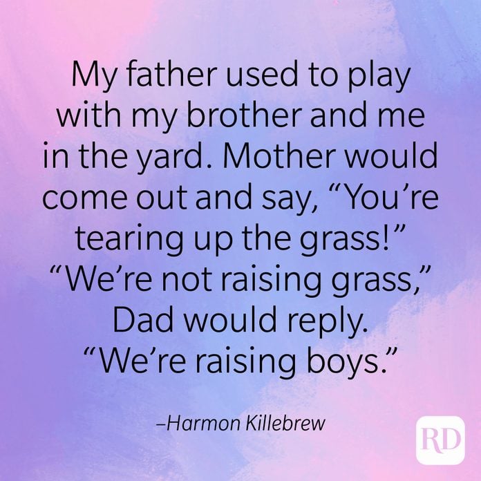 "My father used to play with my brother and me in the yard. Mother would come out and say, 'You're tearing up the grass'; 'We're not raising grass,' Dad would reply. 'We're raising boys.'" –Harmon Killebrew