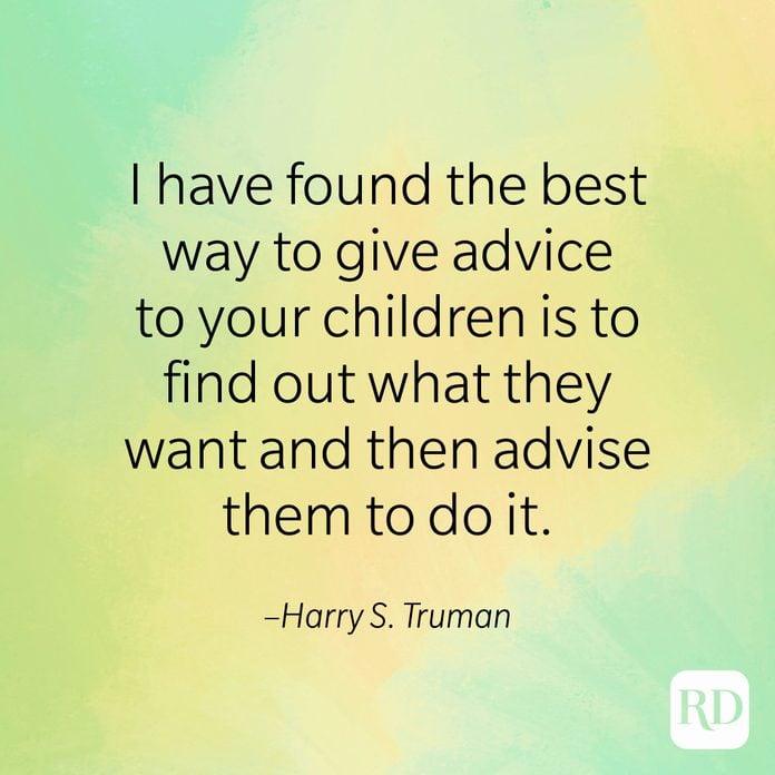 "I have found the best way to give advice to your children is to find out what they want and then advise them to do it." –Harry S. Truman