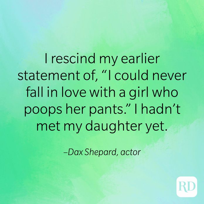 "I rescind my earlier statement of 'I could never fall in love with a girl who poops her pants.' I hadn't met my daughter yet." –Dax Shepard, actor