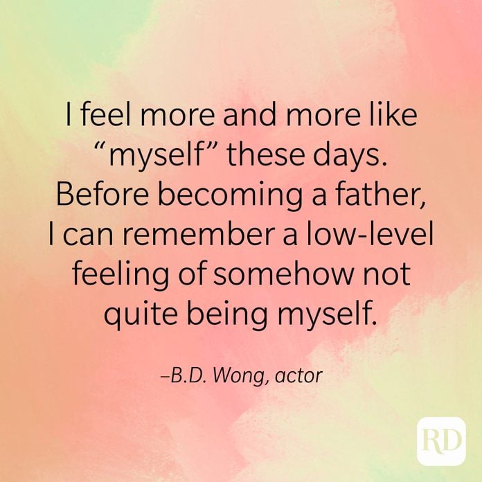 "I feel more and more like 'myself' these days. Before becoming a father, I can remember a low-level feeling of somehow not quite being myself." –B.D. Wong, actor