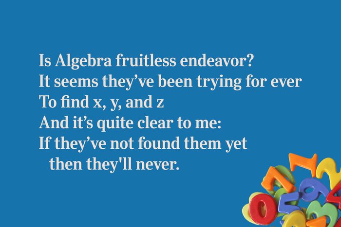 Is Algebra fruitless endeavor? / It seems they’ve been trying for ever / To find x, y, and z / And it’s quite clear to me: / If they’ve not found them yet then they'll never.