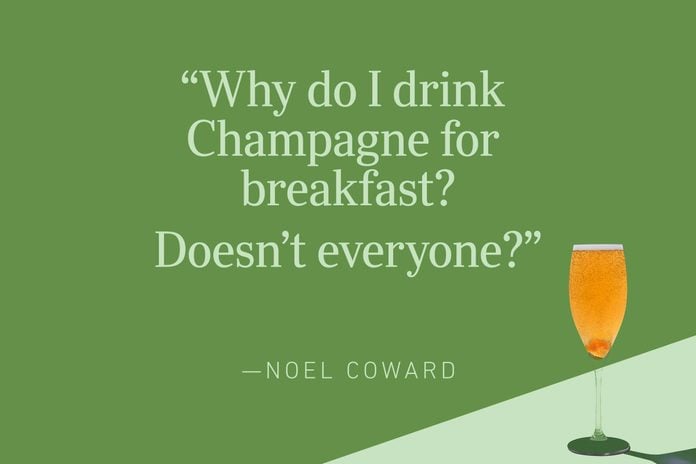 “Why do I drink Champagne for breakfast? Doesn’t everyone?” —Noel Coward