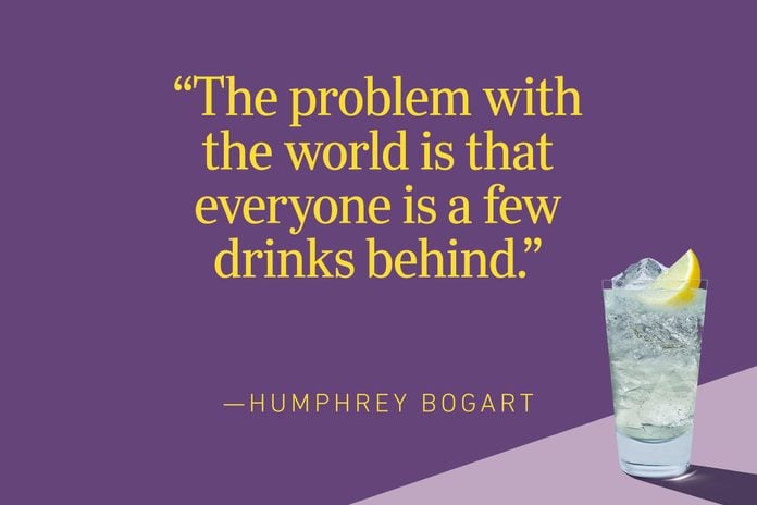 “The problem with the world is that everyone is a few drinks behind.” – Humphrey Bogart