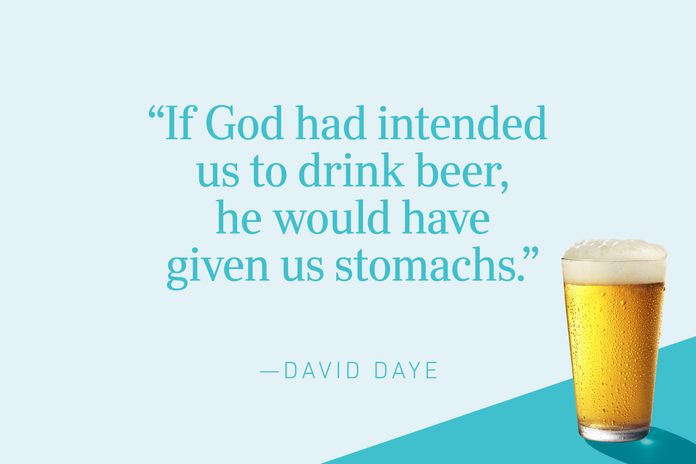 “If God had intended us to drink beer, he would have given us stomachs.”—David Daye