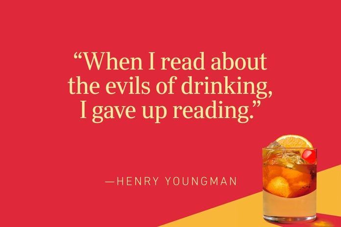 “When I read about the evils of drinking, I gave up reading.” —Henny Youngman