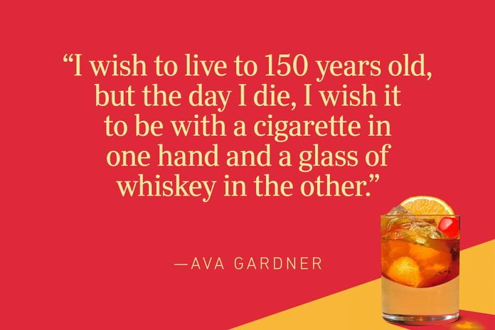”I wish to live to 150 years old, but the day I die, I wish it to be with a cigarette in one hand and a glass of whiskey in the other.”—Ava Gardner