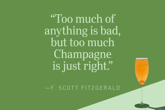 “Too much of anything is bad, but too much Champagne is just right.”—F. Scott Fitzgerald