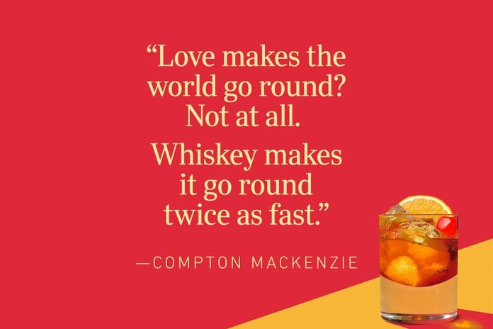 “Love makes the world go round? Not at all. Whiskey makes it go round twice as fast.”—Compton Mackenzie