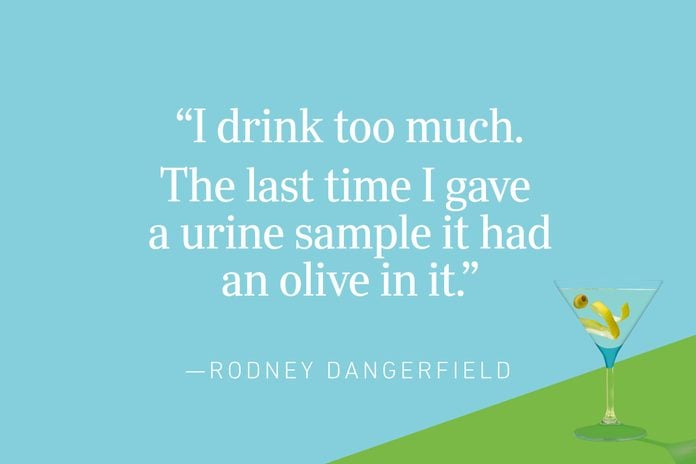 “I drink too much. The last time I gave a urine sample it had an olive in it.”—Rodney Dangerfield