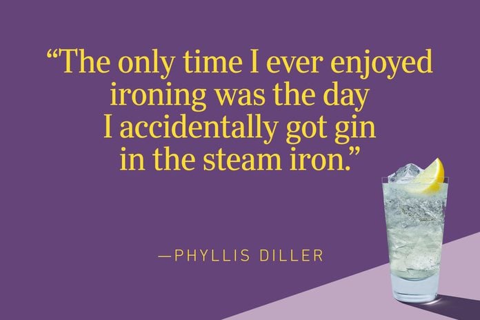 “The only time I ever enjoyed ironing was the day I accidentally got gin in the steam iron.”—Phyllis Diller