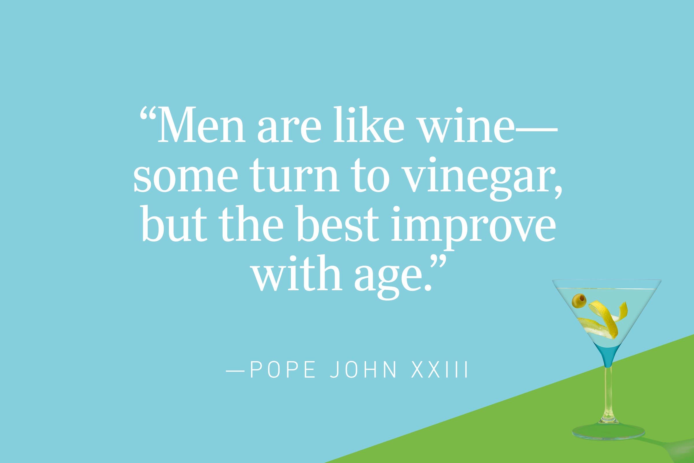 "Men are like wine—some turn to vinegar, but the best improve with age." —Pope John XXIII