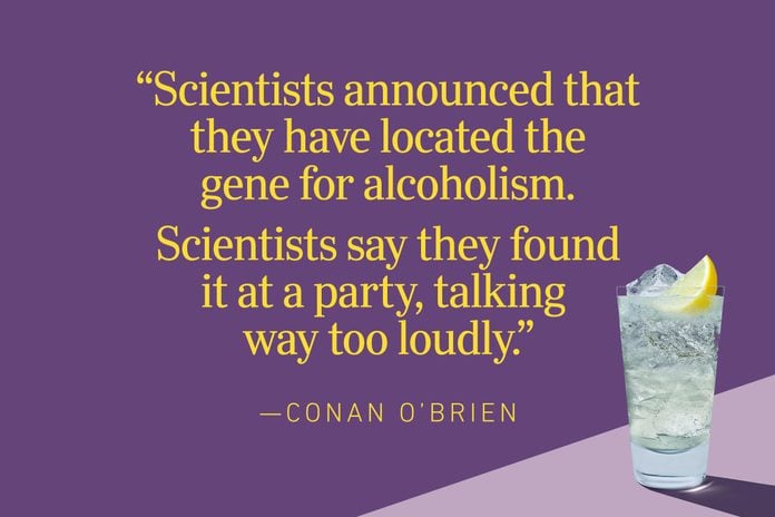“Scientists announced that they have located the gene for alcoholism. Scientists say they found it at a party, talking way too loudly.”—Conan O'Brien