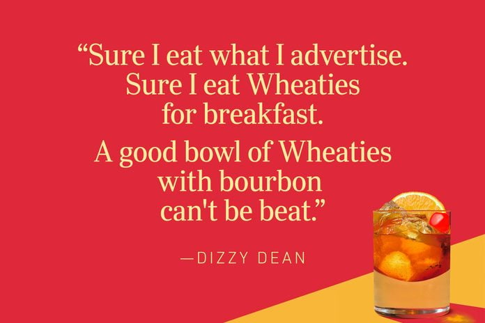 “Sure I eat what I advertise. Sure I eat Wheaties for breakfast. A good bowl of Wheaties with bourbon can't be beat.”—Dizzy Dean