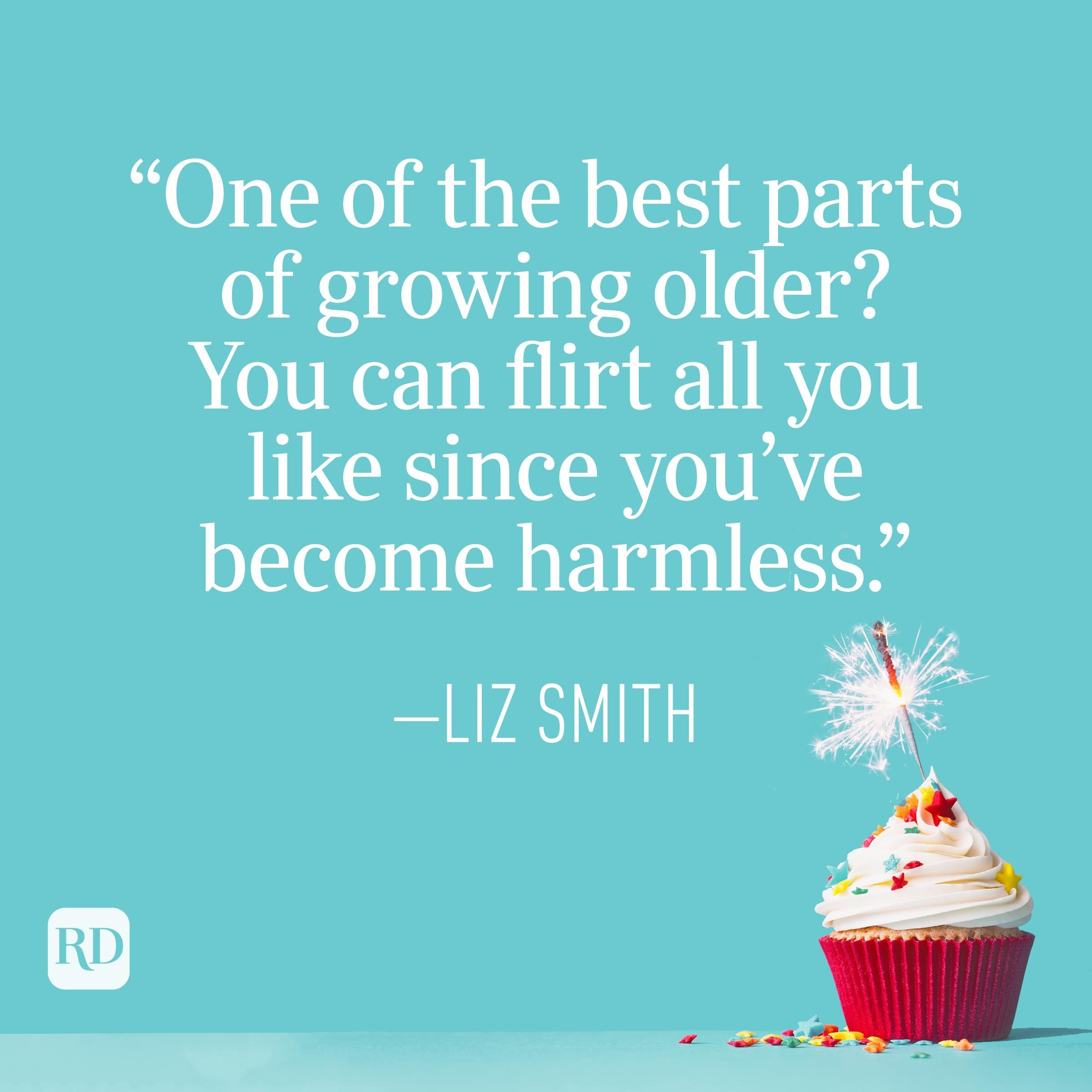 "One of the best parts of growing older? You can flirt all you like since you've become harmless." —Liz Smith