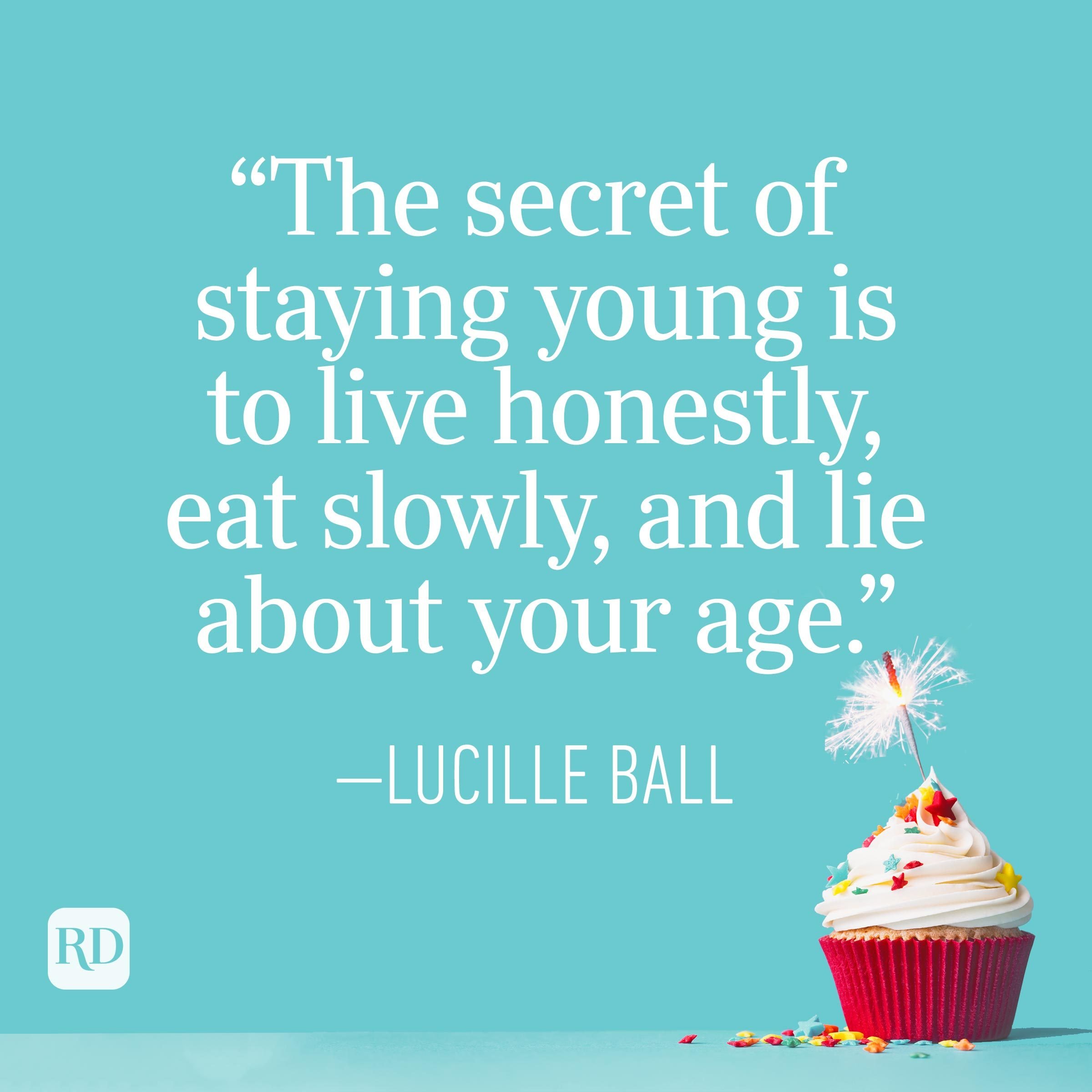 "The secret of staying young is to live honestly, eat slowly, and lie about your age." —Lucille Ball
