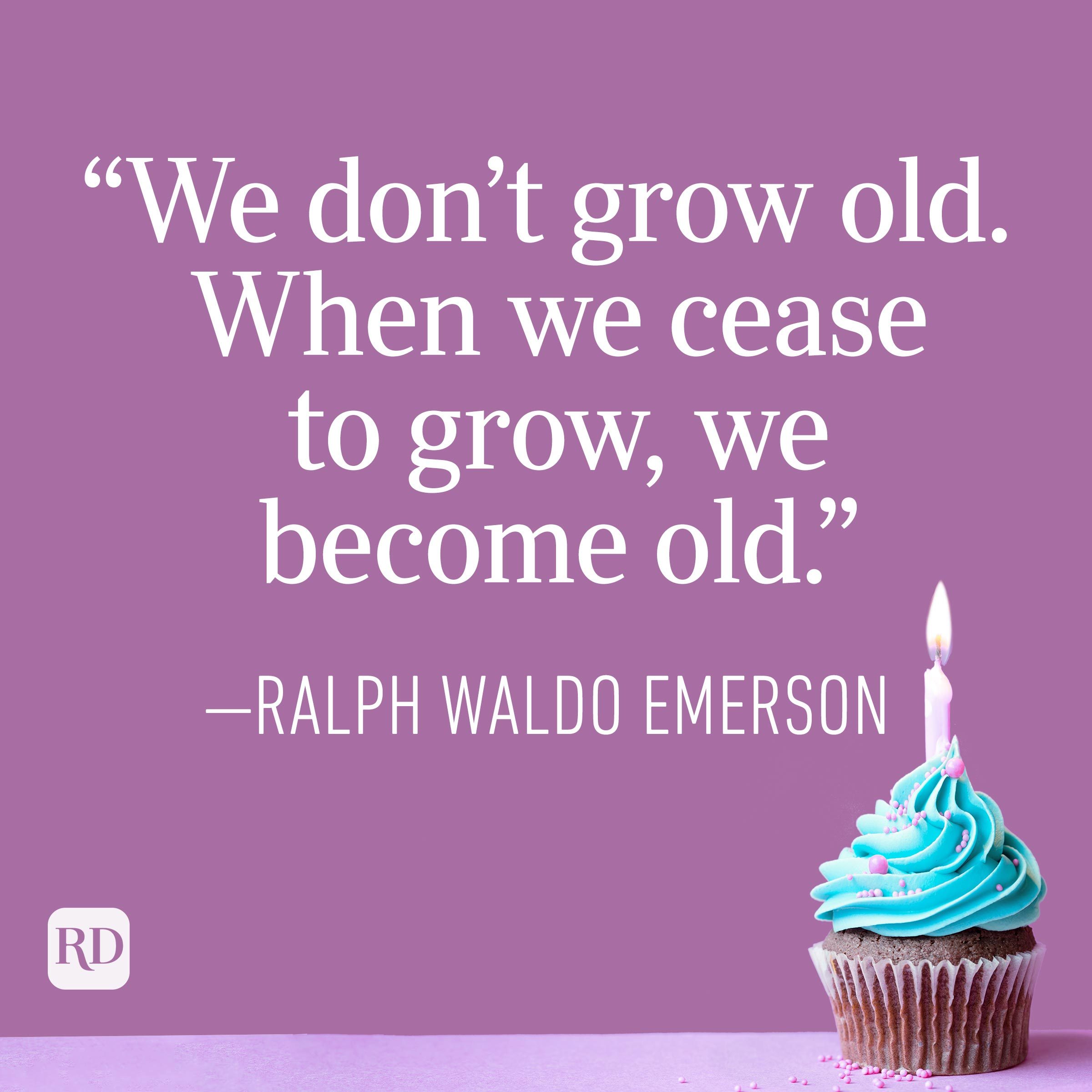 "We don't grow old. When we cease to grow, we become old." —Ralph Waldo Emerson