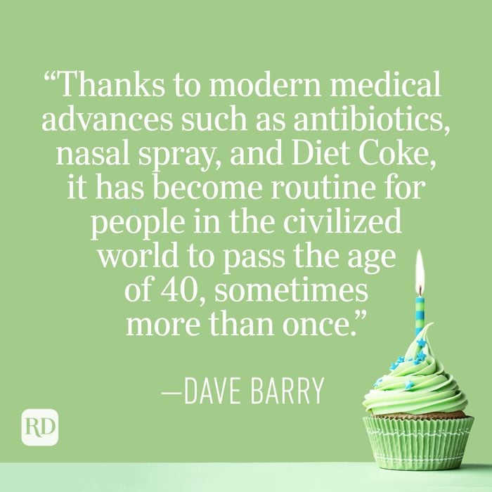 "Thanks to modern medical advances such as antibiotics, nasal spray, and Diet Coke, it has become routine for people in the civilized world to pass the age of 40, sometimes more than once." —Dave Barry