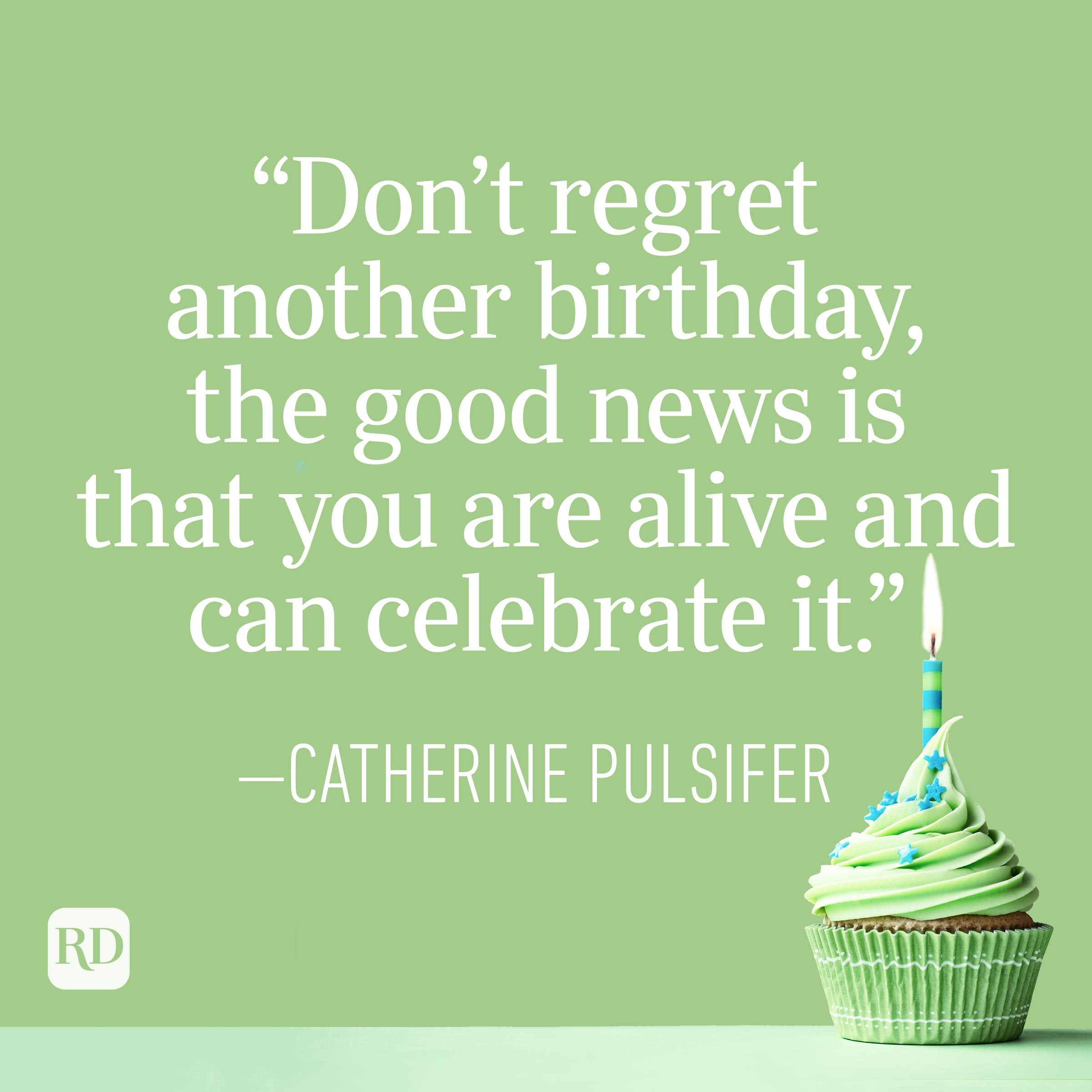 "Don't regret another birthday, the good news is that you are alive and can celebrate it." —Catherine Pulsifer