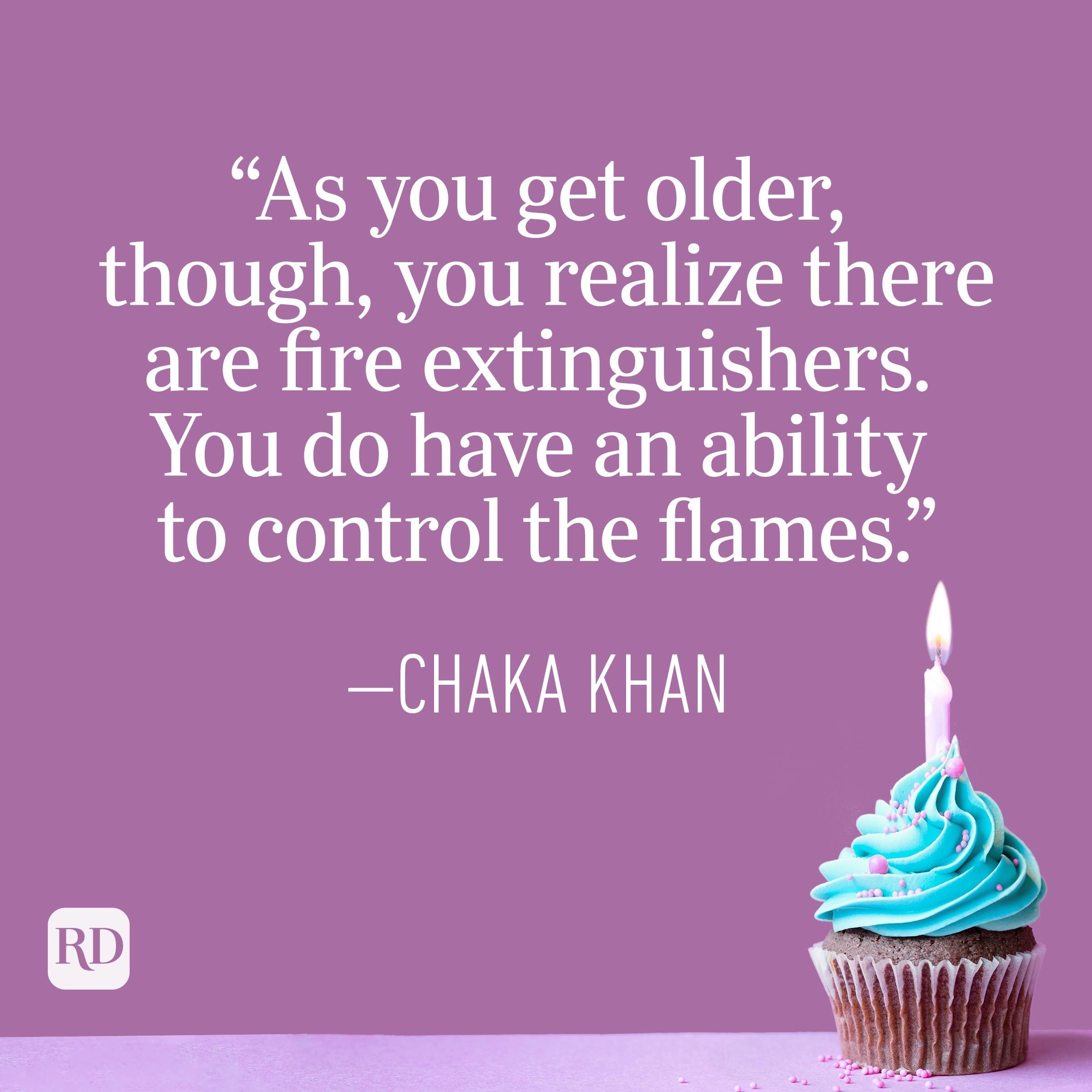 "As you get older, though, you realize there are fire extinguishers. You do have an ability to control the flames." —Chaka Khan