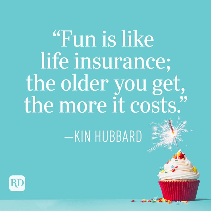 "Fun is like life insurance; the older you get, the more it costs." —Kin Hubbard