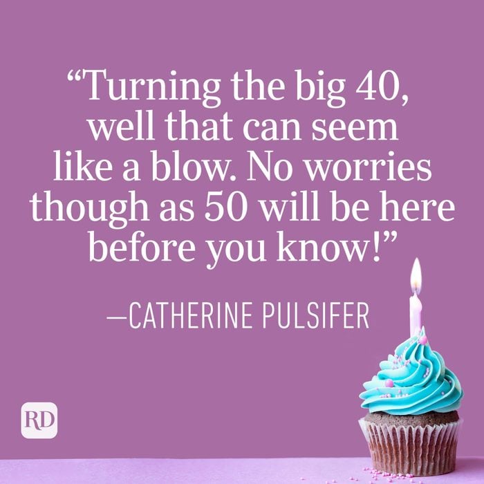 "Turning the big 40, well that can seem like a blow. No worries though as 50 will be here before you know!" —Catherine Pulsifer