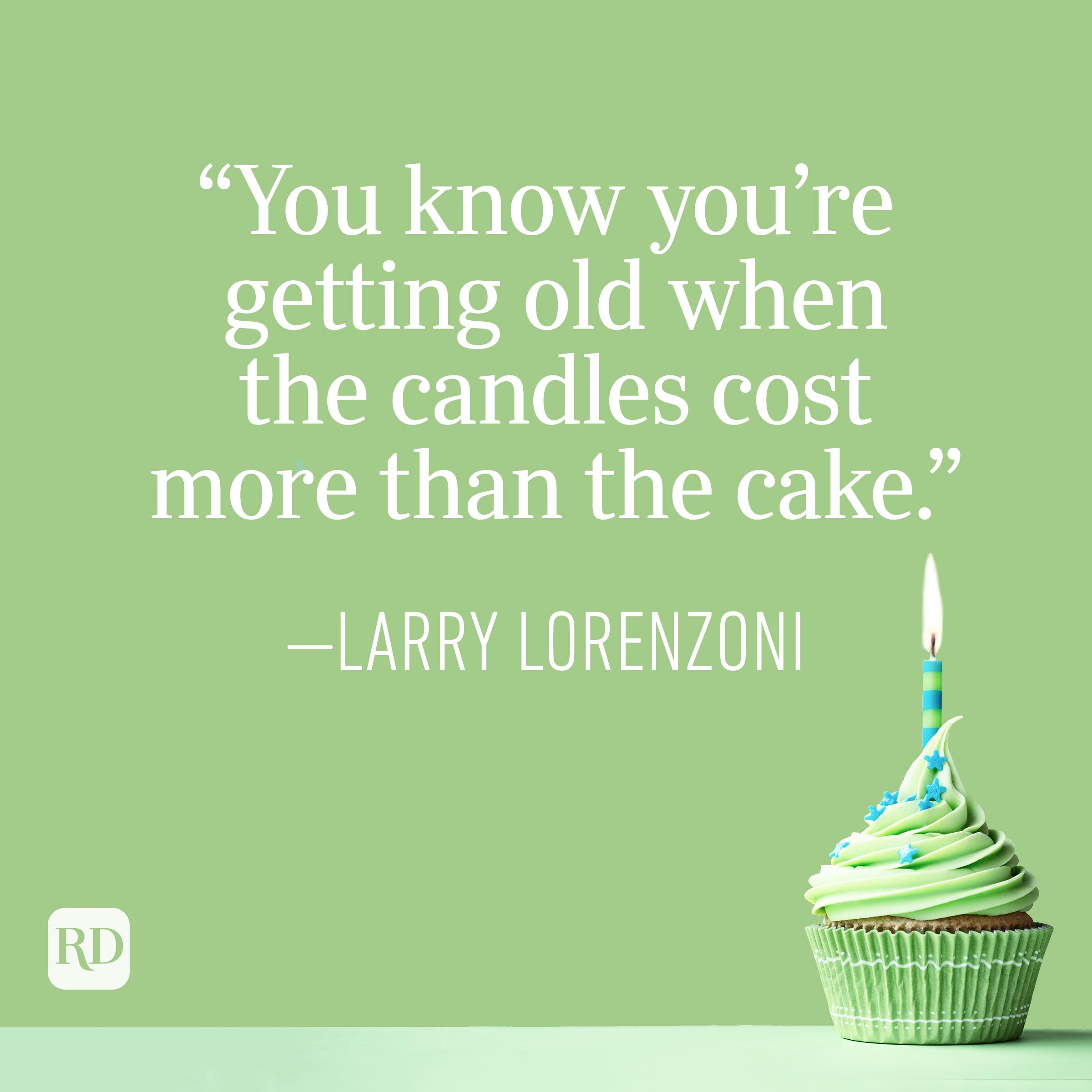 "You know you're getting old when the candles cost more than the cake." —Larry Lorenzoni