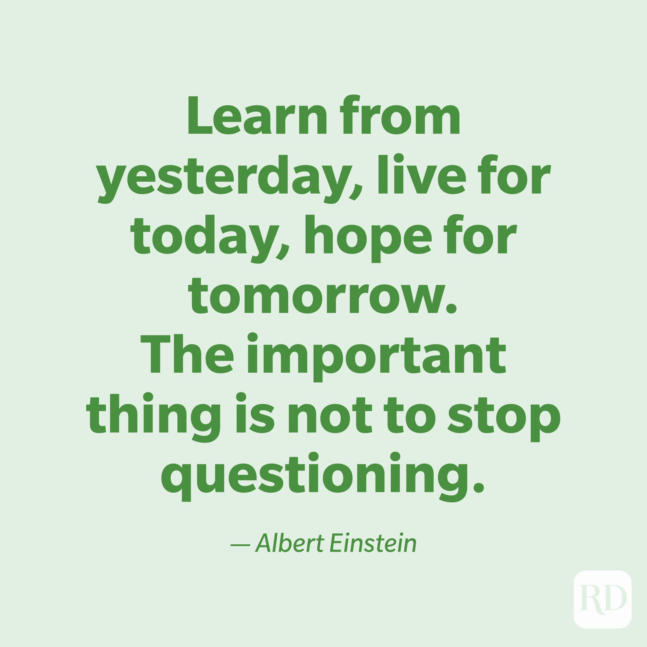  "Learn from yesterday, live for today, hope for tomorrow. The important thing is not to stop questioning." —Albert Einstein.