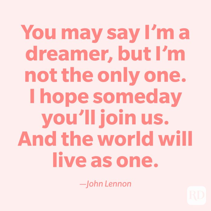 "You may say I'm a dreamer, but I'm not the only one. I hope someday you'll join us. And the world will live as one." —John Lennon